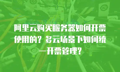 阿里云购买服务器如何开票使用的？多云场景下如何统一开票管理？