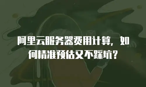 阿里云服务器费用计算，如何精准预估又不踩坑？