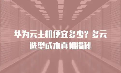 华为云主机便宜多少？多云选型成本真相揭秘