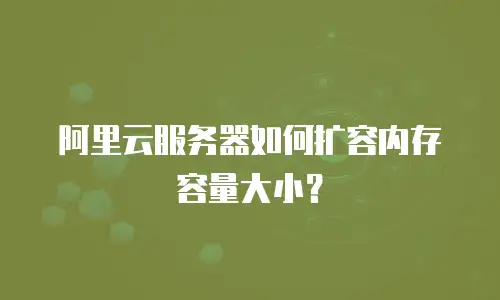 阿里云服务器如何扩容内存容量大小？