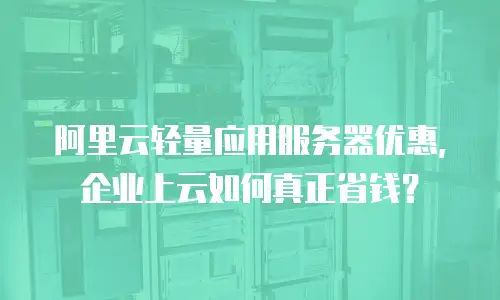 阿里云轻量应用服务器优惠，企业上云如何真正省钱？