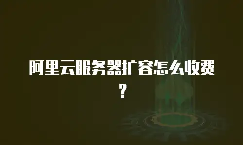 阿里云服务器扩容怎么收费？