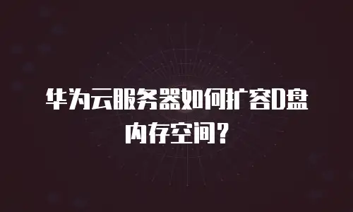 华为云服务器如何扩容D盘内存空间？