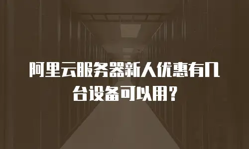 阿里云服务器新人优惠有几台设备可以用？