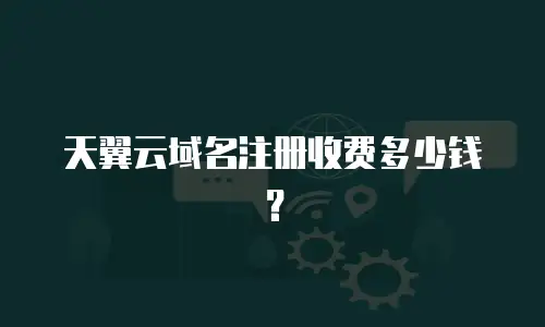 天翼云域名注册收费多少钱？