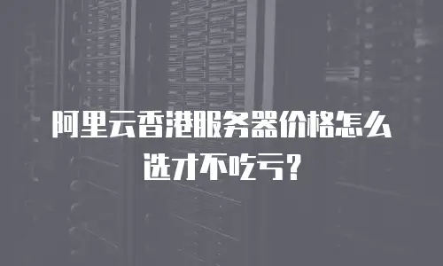 阿里云香港服务器价格怎么选才不吃亏？