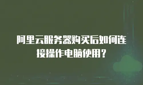 阿里云服务器购买后如何连接操作电脑使用？