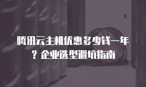 腾讯云主机优惠多少钱一年？企业选型避坑指南