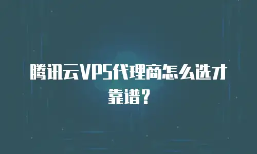 腾讯云VPS代理商怎么选才靠谱？