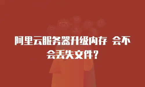 阿里云服务器升级内存 会不会丢失文件？
