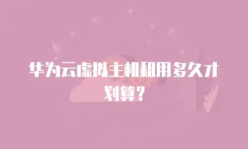 华为云虚拟主机租用多久才划算？