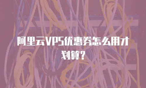阿里云VPS优惠券怎么用才划算？