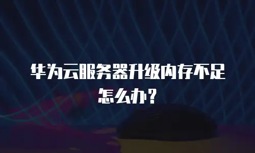 华为云服务器升级内存不足怎么办？