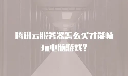 腾讯云服务器怎么买才能畅玩电脑游戏？
