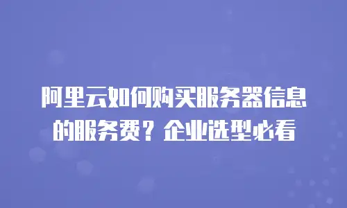 阿里云如何购买服务器信息的服务费？企业选型必看