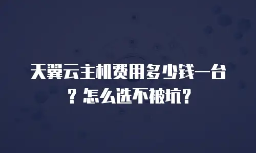天翼云主机费用多少钱一台？怎么选不被坑？