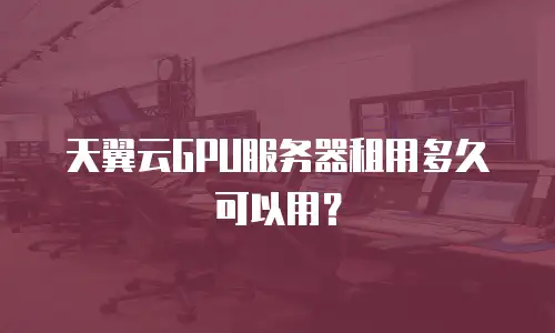 天翼云GPU服务器租用多久可以用？