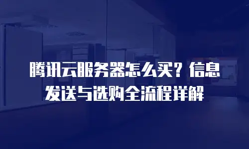 腾讯云服务器怎么买？信息发送与选购全流程详解