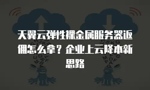 天翼云弹性裸金属服务器返佣怎么拿？企业上云降本新思路