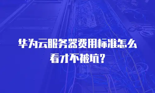 华为云服务器费用标准怎么看才不被坑？