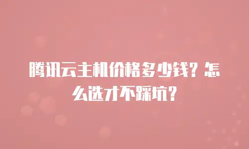 腾讯云主机价格多少钱？怎么选才不踩坑？