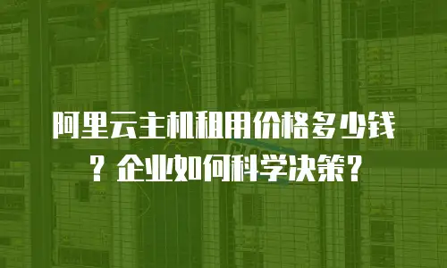 阿里云主机租用价格多少钱？企业如何科学决策？
