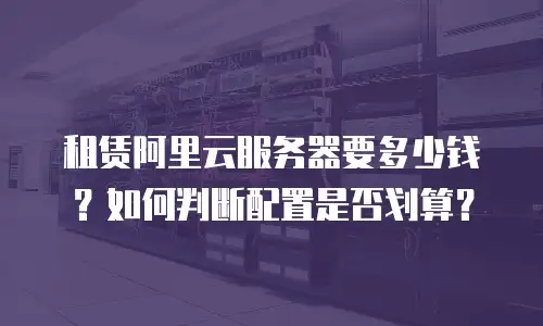 租赁阿里云服务器要多少钱？如何判断配置是否划算？