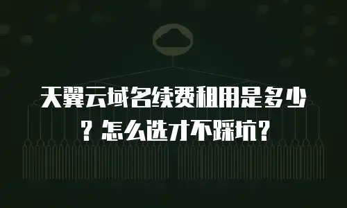 天翼云域名续费租用是多少？怎么选才不踩坑？