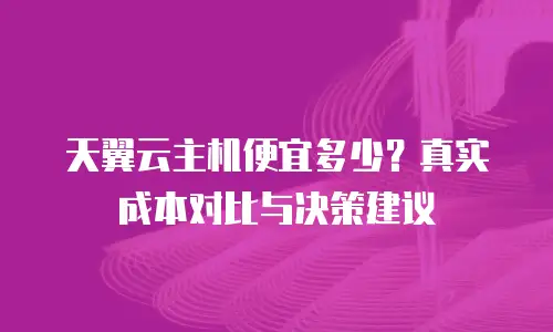 天翼云主机便宜多少？真实成本对比与决策建议