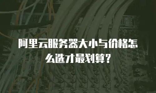 阿里云服务器大小与价格怎么选才最划算？
