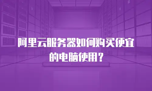 阿里云服务器如何购买便宜的电脑使用？