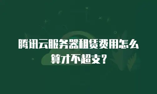 腾讯云服务器租赁费用怎么算才不超支？