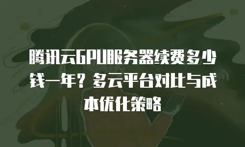 腾讯云GPU服务器续费多少钱一年？多云平台对比与成本优化策略