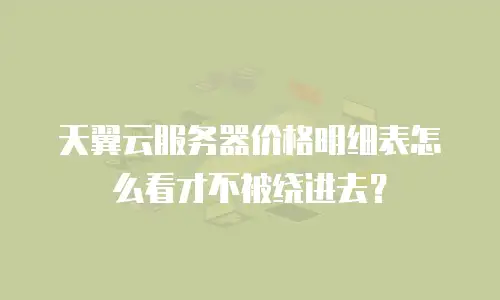 天翼云服务器价格明细表怎么看才不被绕进去？