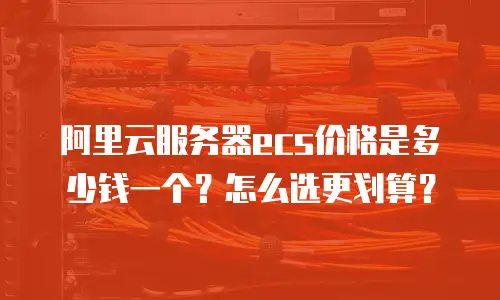 阿里云服务器ecs价格是多少钱一个？怎么选更划算？
