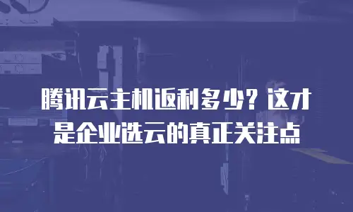 腾讯云主机返利多少？这才是企业选云的真正关注点