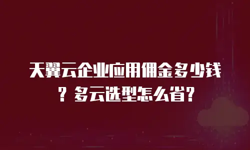 天翼云企业应用佣金多少钱？多云选型怎么省？