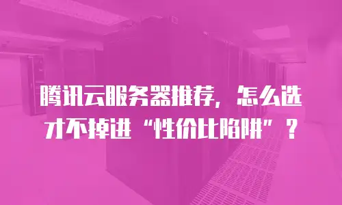 腾讯云服务器推荐，怎么选才不掉进“性价比陷阱”？