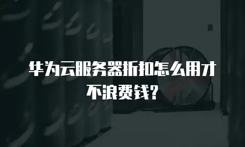 华为云服务器折扣怎么用才不浪费钱？