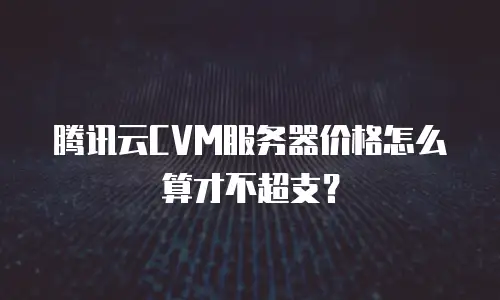 腾讯云CVM服务器价格怎么算才不超支？