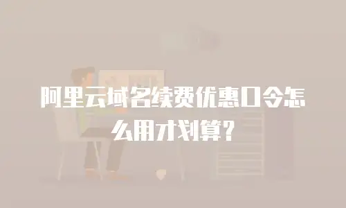 阿里云域名续费优惠口令怎么用才划算？
