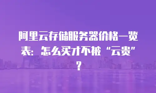 阿里云存储服务器价格一览表：怎么买才不被&ldquo;云贵&rdquo;？