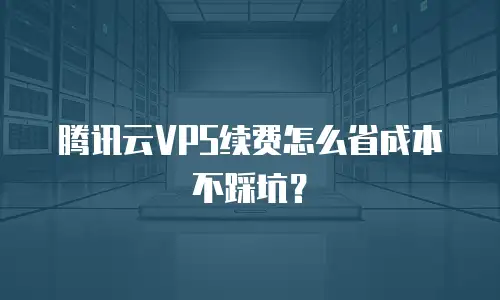 腾讯云VPS续费怎么省成本不踩坑？