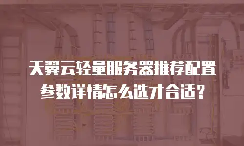 天翼云轻量服务器推荐配置参数详情怎么选才合适？