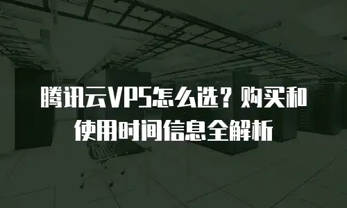腾讯云VPS怎么选？购买和使用时间信息全解析