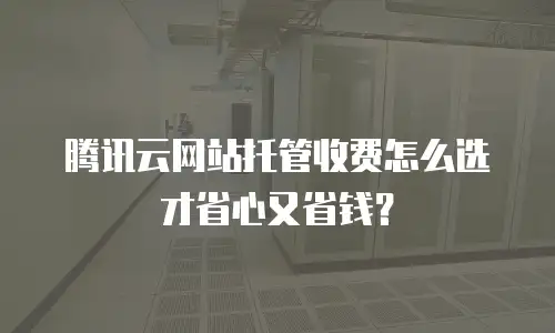 腾讯云网站托管收费怎么选才省心又省钱？
