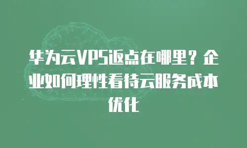 华为云VPS返点在哪里？企业如何理性看待云服务成本优化