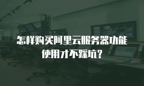 怎样购买阿里云服务器功能使用才不踩坑？