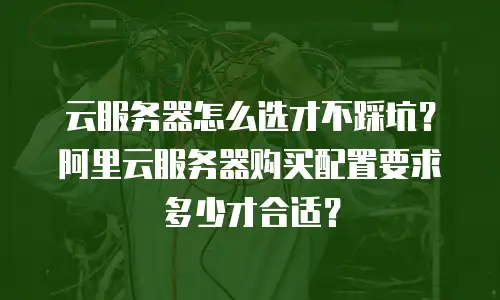 云服务器怎么选才不踩坑？阿里云服务器购买配置要求多少才合适？