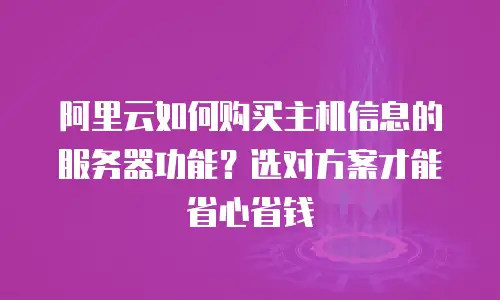 阿里云如何购买主机信息的服务器功能？选对方案才能省心省钱